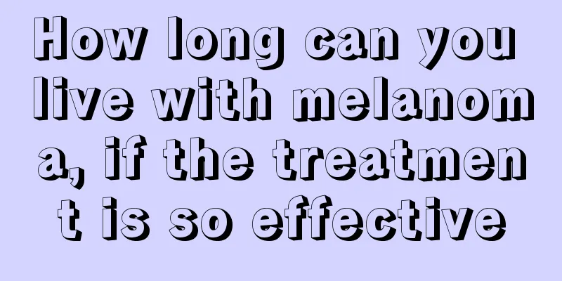 How long can you live with melanoma, if the treatment is so effective