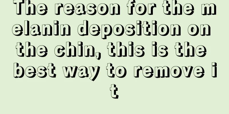 The reason for the melanin deposition on the chin, this is the best way to remove it
