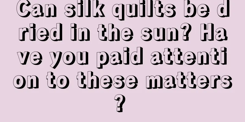 Can silk quilts be dried in the sun? Have you paid attention to these matters? 