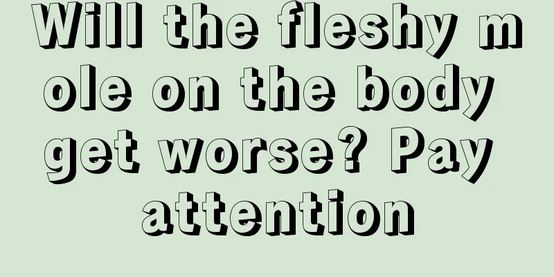 Will the fleshy mole on the body get worse? Pay attention