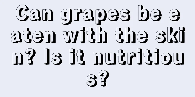 Can grapes be eaten with the skin? Is it nutritious?