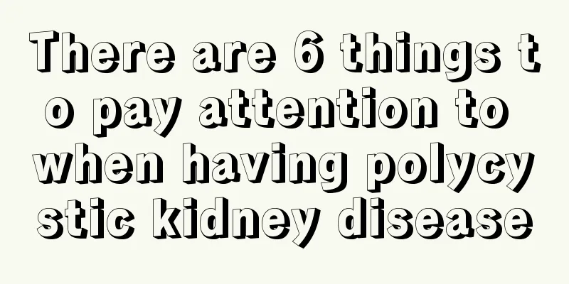 There are 6 things to pay attention to when having polycystic kidney disease
