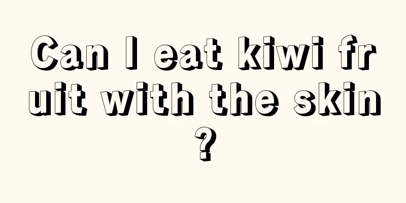 Can I eat kiwi fruit with the skin?