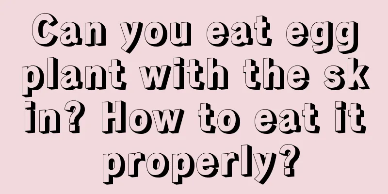 Can you eat eggplant with the skin? How to eat it properly?