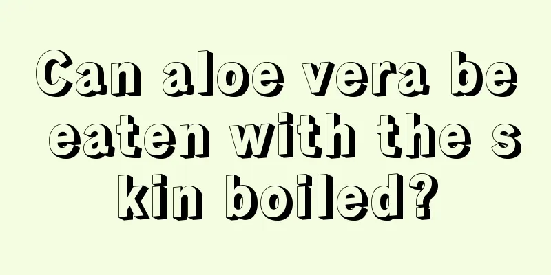 Can aloe vera be eaten with the skin boiled?