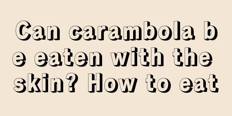 Can carambola be eaten with the skin? How to eat