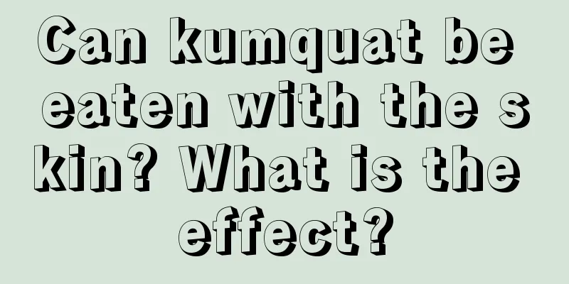 Can kumquat be eaten with the skin? What is the effect?