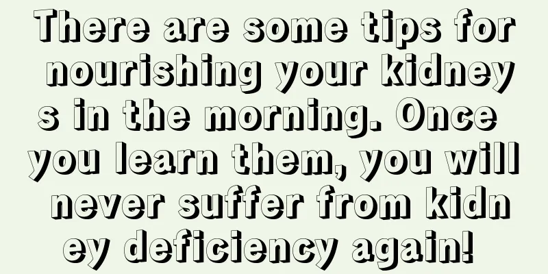 There are some tips for nourishing your kidneys in the morning. Once you learn them, you will never suffer from kidney deficiency again! 