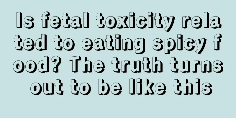 Is fetal toxicity related to eating spicy food? The truth turns out to be like this