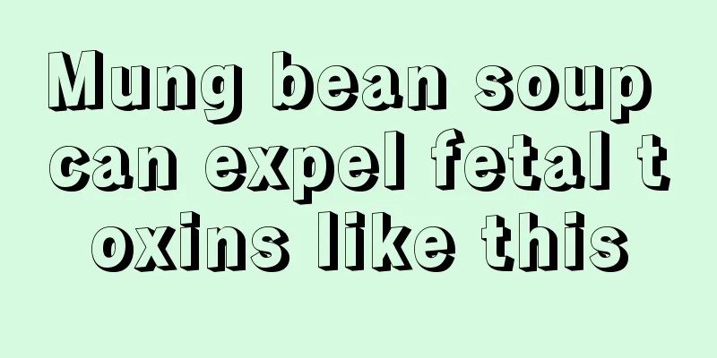 Mung bean soup can expel fetal toxins like this
