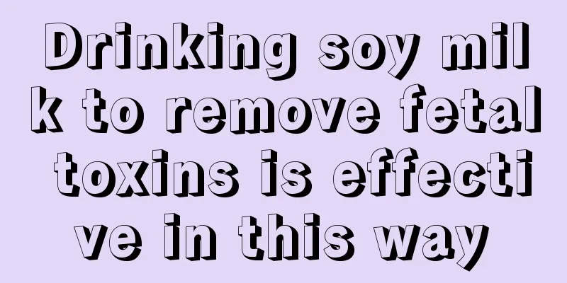 Drinking soy milk to remove fetal toxins is effective in this way