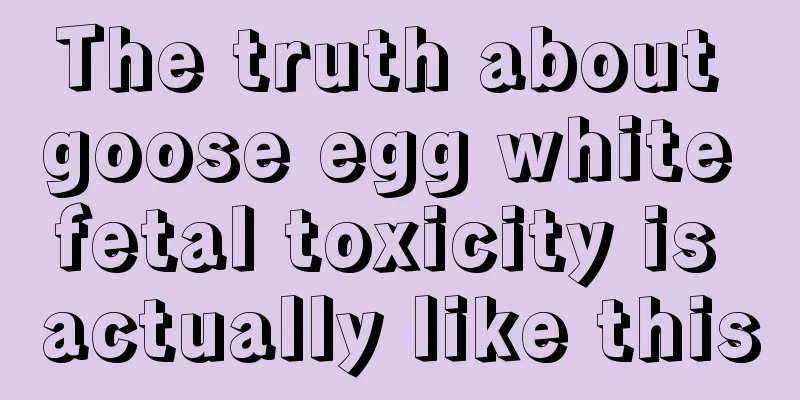 The truth about goose egg white fetal toxicity is actually like this