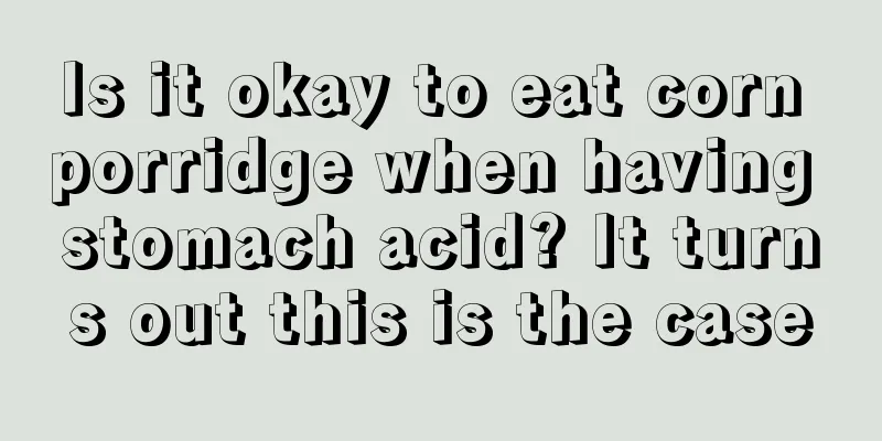 Is it okay to eat corn porridge when having stomach acid? It turns out this is the case