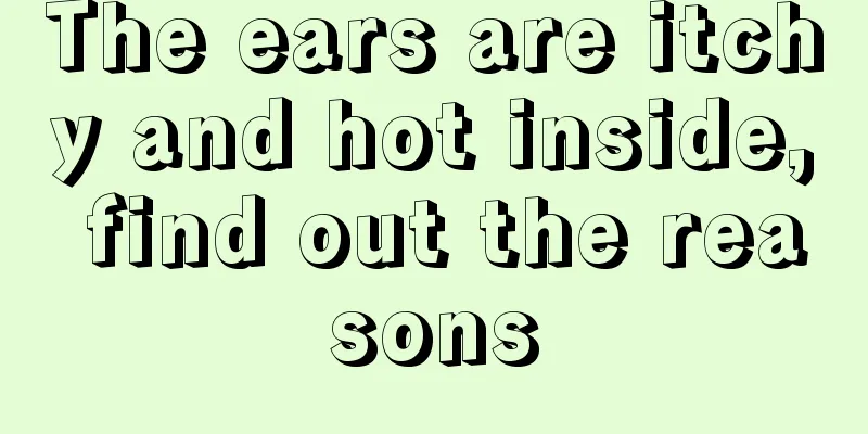 The ears are itchy and hot inside, find out the reasons
