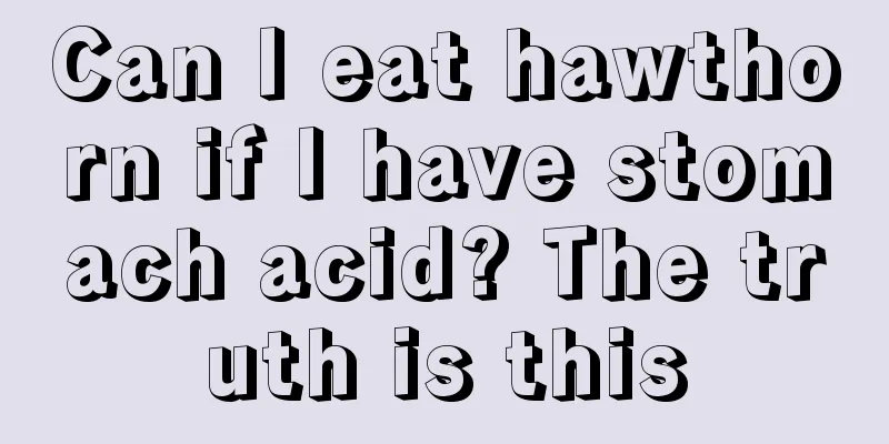 Can I eat hawthorn if I have stomach acid? The truth is this