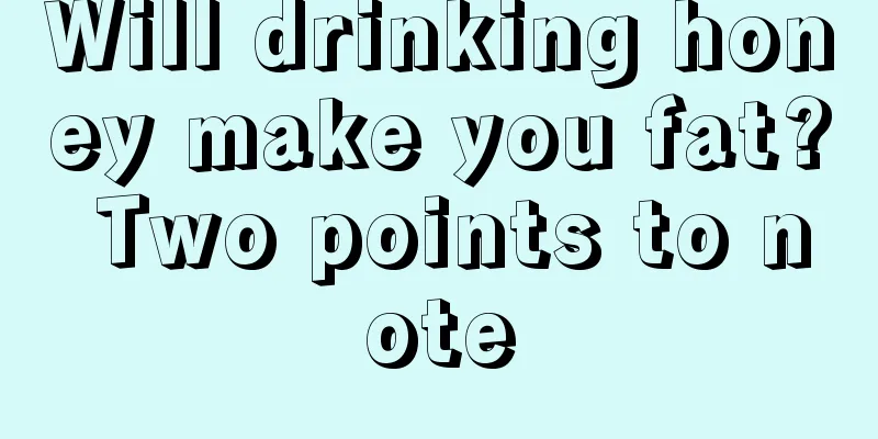 Will drinking honey make you fat? Two points to note