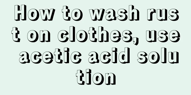 How to wash rust on clothes, use acetic acid solution