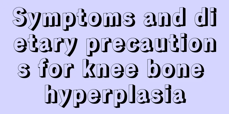 Symptoms and dietary precautions for knee bone hyperplasia