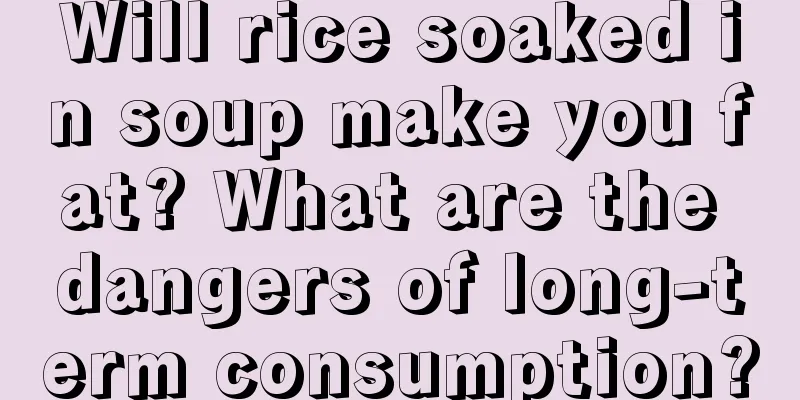 Will rice soaked in soup make you fat? What are the dangers of long-term consumption?
