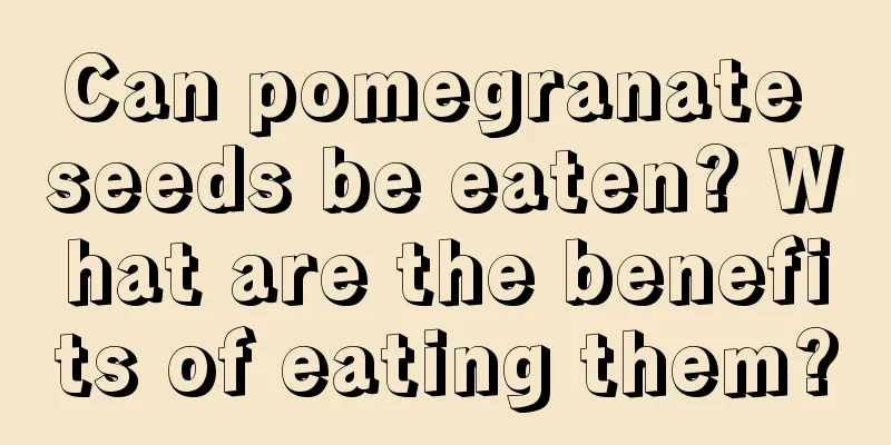 Can pomegranate seeds be eaten? What are the benefits of eating them?