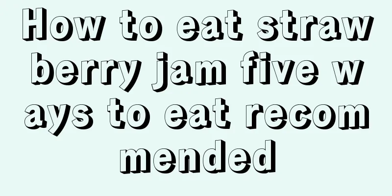 How to eat strawberry jam five ways to eat recommended