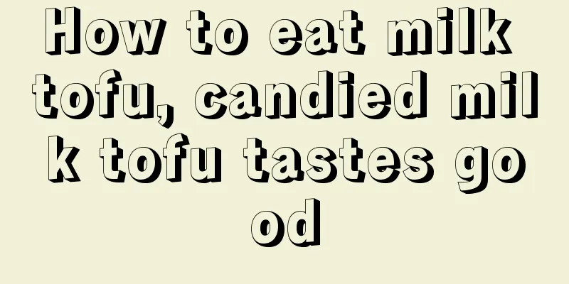 How to eat milk tofu, candied milk tofu tastes good
