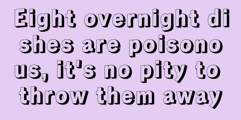 Eight overnight dishes are poisonous, it's no pity to throw them away