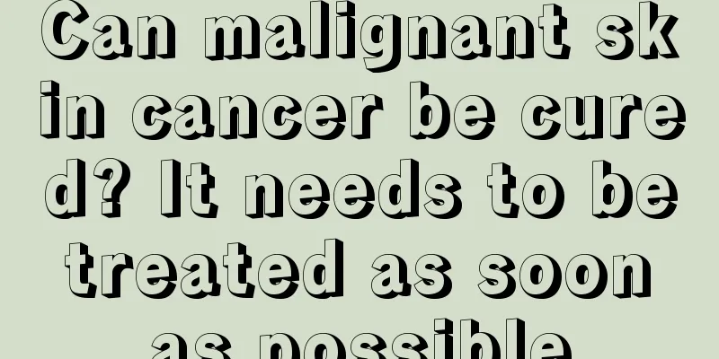 Can malignant skin cancer be cured? It needs to be treated as soon as possible