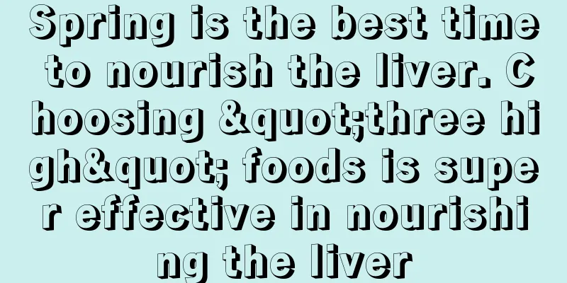 Spring is the best time to nourish the liver. Choosing "three high" foods is super effective in nourishing the liver