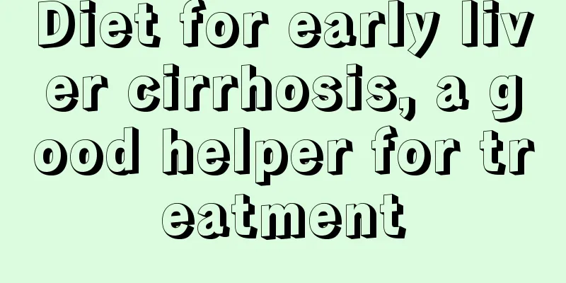 Diet for early liver cirrhosis, a good helper for treatment