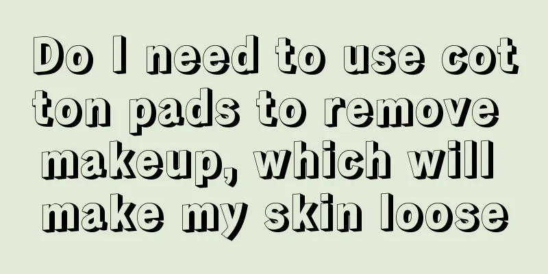 Do I need to use cotton pads to remove makeup, which will make my skin loose