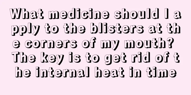 What medicine should I apply to the blisters at the corners of my mouth? The key is to get rid of the internal heat in time