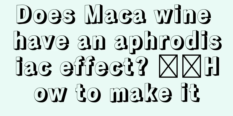 Does Maca wine have an aphrodisiac effect? ​​How to make it