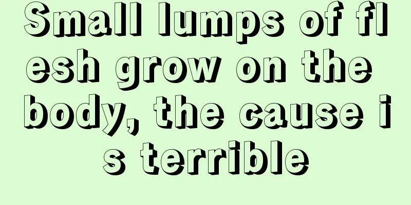 Small lumps of flesh grow on the body, the cause is terrible