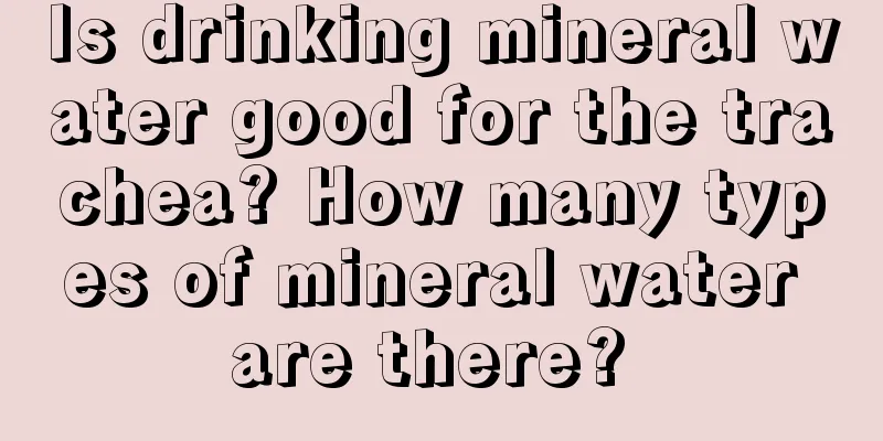 Is drinking mineral water good for the trachea? How many types of mineral water are there? 