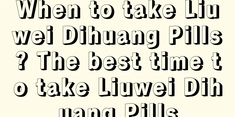 When to take Liuwei Dihuang Pills? The best time to take Liuwei Dihuang Pills