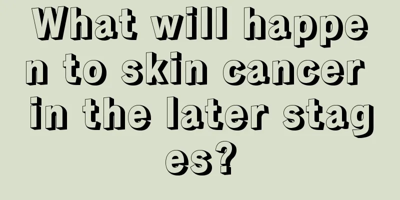 What will happen to skin cancer in the later stages?