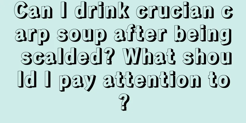 Can I drink crucian carp soup after being scalded? What should I pay attention to?
