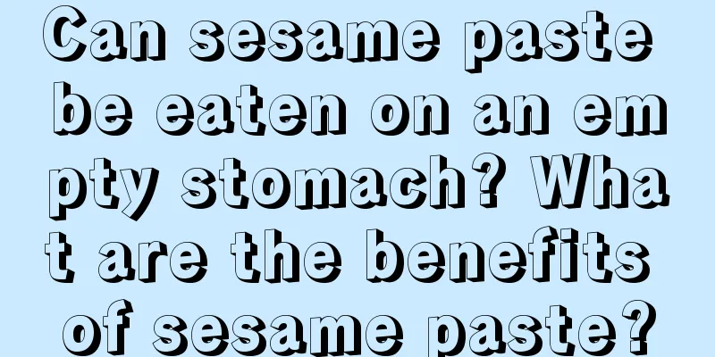 Can sesame paste be eaten on an empty stomach? What are the benefits of sesame paste?