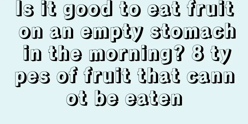 Is it good to eat fruit on an empty stomach in the morning? 8 types of fruit that cannot be eaten