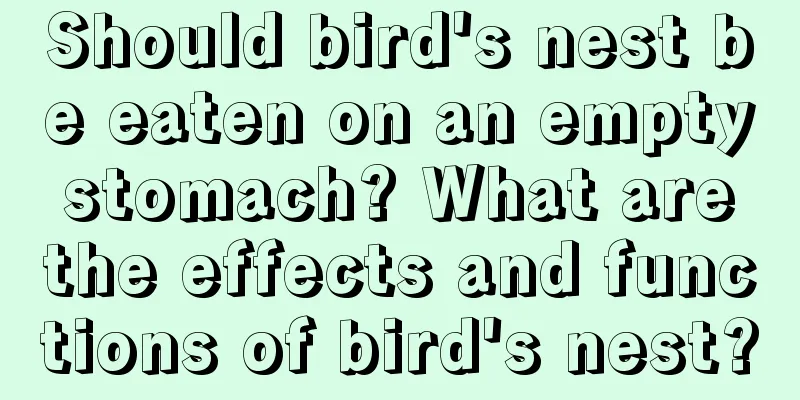 Should bird's nest be eaten on an empty stomach? What are the effects and functions of bird's nest?