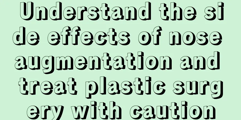 Understand the side effects of nose augmentation and treat plastic surgery with caution