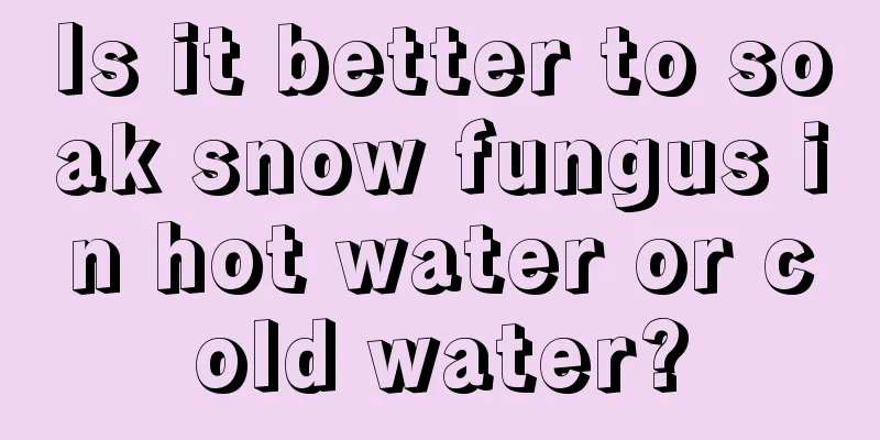 Is it better to soak snow fungus in hot water or cold water?