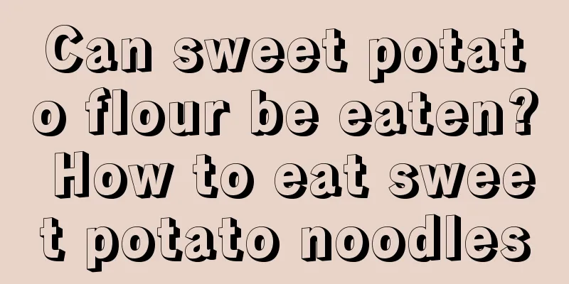 Can sweet potato flour be eaten? How to eat sweet potato noodles