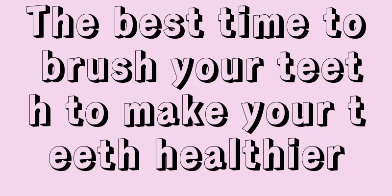 The best time to brush your teeth to make your teeth healthier