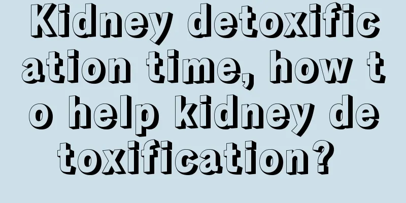 Kidney detoxification time, how to help kidney detoxification? 