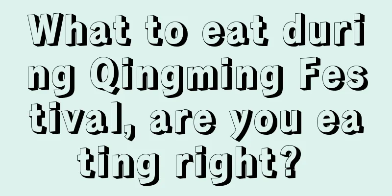 What to eat during Qingming Festival, are you eating right? 