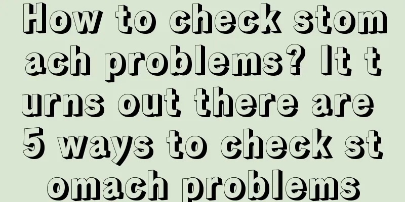 How to check stomach problems? It turns out there are 5 ways to check stomach problems
