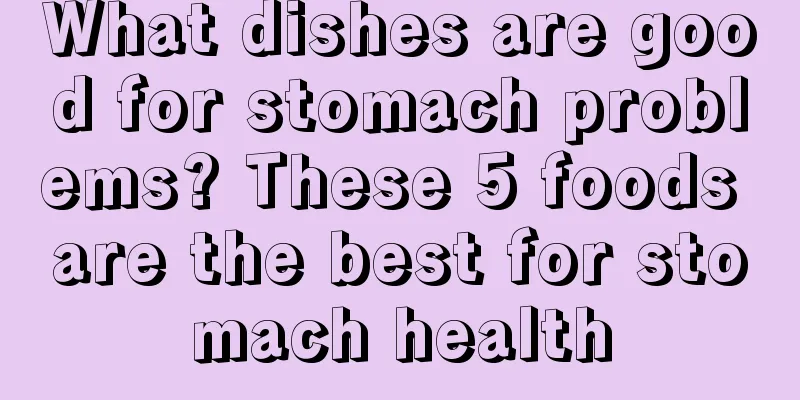 What dishes are good for stomach problems? These 5 foods are the best for stomach health