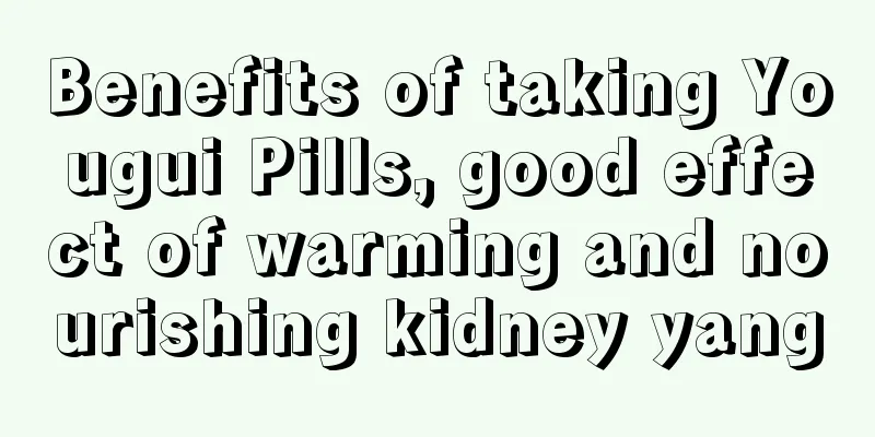 Benefits of taking Yougui Pills, good effect of warming and nourishing kidney yang